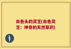 白色头的灵芝(白色灵芝：神奇的天然草药)
