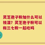 灵芝孢子粉加什么可以祛湿？灵芝孢子粉可以和三七粉一起吃吗