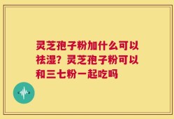 灵芝孢子粉加什么可以祛湿？灵芝孢子粉可以和三七粉一起吃吗