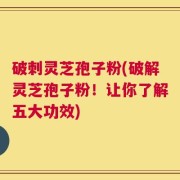 破刺灵芝孢子粉(破解灵芝孢子粉！让你了解五大功效)