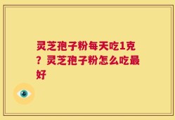 灵芝孢子粉每天吃1克？灵芝孢子粉怎么吃最好