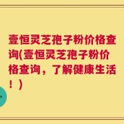 壹恒灵芝孢子粉价格查询(壹恒灵芝孢子粉价格查询，了解健康生活！)