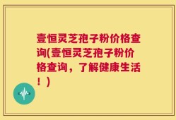 壹恒灵芝孢子粉价格查询(壹恒灵芝孢子粉价格查询，了解健康生活！)