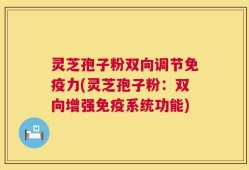 灵芝孢子粉双向调节免疫力(灵芝孢子粉：双向增强免疫系统功能)