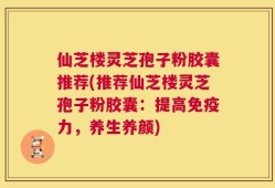 仙芝楼灵芝孢子粉胶囊推荐(推荐仙芝楼灵芝孢子粉胶囊：提高免疫力，养生养颜)