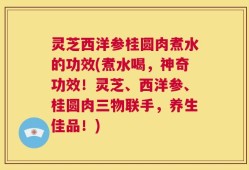 灵芝西洋参桂圆肉煮水的功效(煮水喝，神奇功效！灵芝、西洋参、桂圆肉三物联手，养生佳品！)