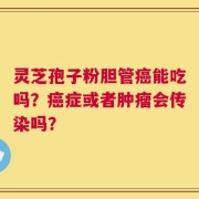 灵芝孢子粉胆管癌能吃吗？癌症或者肿瘤会传染吗？