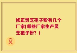 修正灵芝孢子粉有几个厂家(哪些厂家生产灵芝孢子粉？)