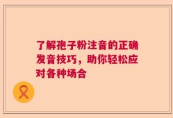 了解孢子粉注音的正确发音技巧，助你轻松应对各种场合