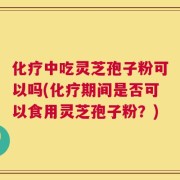 化疗中吃灵芝孢子粉可以吗(化疗期间是否可以食用灵芝孢子粉？)
