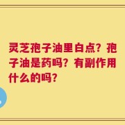 灵芝孢子油里白点？孢子油是药吗？有副作用什么的吗？