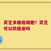 灵芝多糖癌细胞？灵芝可以抗癌症吗