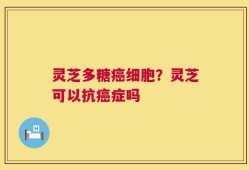 灵芝多糖癌细胞？灵芝可以抗癌症吗