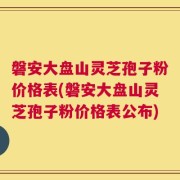 磐安大盘山灵芝孢子粉价格表(磐安大盘山灵芝孢子粉价格表公布)