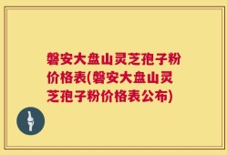 磐安大盘山灵芝孢子粉价格表(磐安大盘山灵芝孢子粉价格表公布)