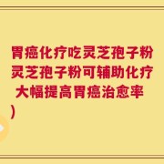 胃癌化疗吃灵芝孢子粉灵芝孢子粉可辅助化疗 大幅提高胃癌治愈率)