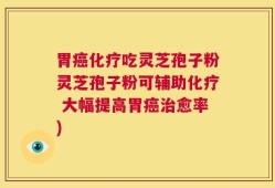 胃癌化疗吃灵芝孢子粉灵芝孢子粉可辅助化疗 大幅提高胃癌治愈率)