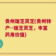 贵州瑞芝灵芝(贵州特产--瑞芝灵芝，丰富药用价值)