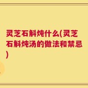 灵芝石斛炖什么(灵芝石斛炖汤的做法和禁忌)