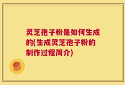 灵芝孢子粉是如何生成的(生成灵芝孢子粉的制作过程简介)