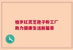 柏岁红灵芝孢子粉工厂助力健康生活新篇章