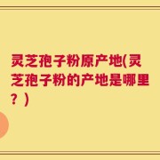 灵芝孢子粉原产地(灵芝孢子粉的产地是哪里？)