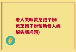 老人失眠灵芝孢子粉(灵芝孢子粉帮助老人缓解失眠问题)