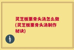 灵芝板栗骨头汤怎么做(灵芝板栗骨头汤制作秘诀)