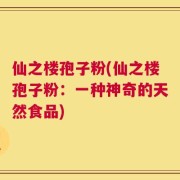 仙之楼孢子粉(仙之楼孢子粉：一种神奇的天然食品)