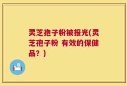 灵芝孢子粉被报光(灵芝孢子粉 有效的保健品？)