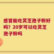 感冒能吃灵芝孢子粉好吗？20岁可以吃灵芝孢子粉吗