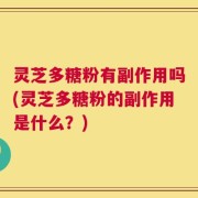 灵芝多糖粉有副作用吗(灵芝多糖粉的副作用是什么？)