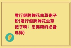 君行健牌蝉花虫草孢子粉(君行健牌蝉花虫草孢子粉：您健康的必备选择)