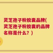 灵芝孢子粉胶囊品牌(灵芝孢子粉胶囊的品牌名称是什么？)