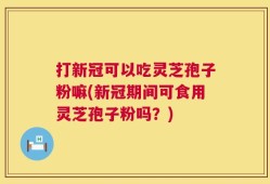 打新冠可以吃灵芝孢子粉嘛(新冠期间可食用灵芝孢子粉吗？)