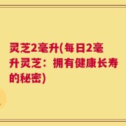 灵芝2毫升(每日2毫升灵芝：拥有健康长寿的秘密)