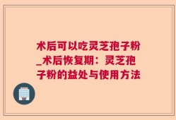 术后可以吃灵芝孢子粉_术后恢复期：灵芝孢子粉的益处与使用方法