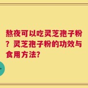 熬夜可以吃灵芝孢子粉？灵芝孢子粉的功效与食用方法？