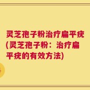 灵芝孢子粉治疗扁平疣(灵芝孢子粉：治疗扁平疣的有效方法)