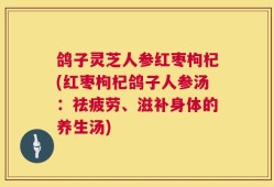 鸽子灵芝人参红枣枸杞(红枣枸杞鸽子人参汤：祛疲劳、滋补身体的养生汤)