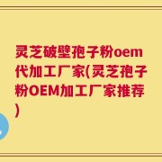 灵芝破壁孢子粉oem代加工厂家(灵芝孢子粉OEM加工厂家推荐)