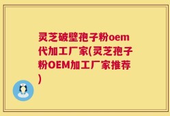 灵芝破壁孢子粉oem代加工厂家(灵芝孢子粉OEM加工厂家推荐)
