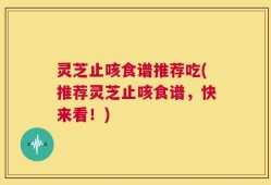 灵芝止咳食谱推荐吃(推荐灵芝止咳食谱，快来看！)