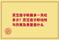 灵芝孢子粉最多一天吃多少？灵芝孢子粉功效与作用及用量是什么