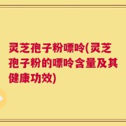 灵芝孢子粉嘌呤(灵芝孢子粉的嘌呤含量及其健康功效)