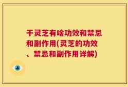 干灵芝有啥功效和禁忌和副作用(灵芝的功效、禁忌和副作用详解)