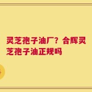 灵芝孢子油厂？合辉灵芝孢子油正规吗