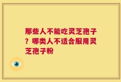 那些人不能吃灵芝孢子？哪类人不适合服用灵芝孢子粉