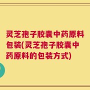 灵芝孢子胶囊中药原料包装(灵芝孢子胶囊中药原料的包装方式)