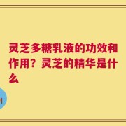灵芝多糖乳液的功效和作用？灵芝的精华是什么
